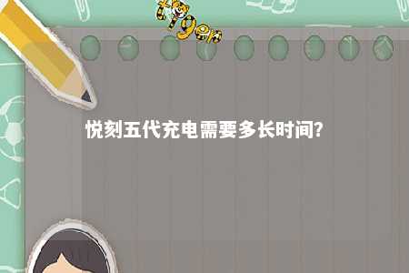 悦刻五代充电需要多长时间�？ 